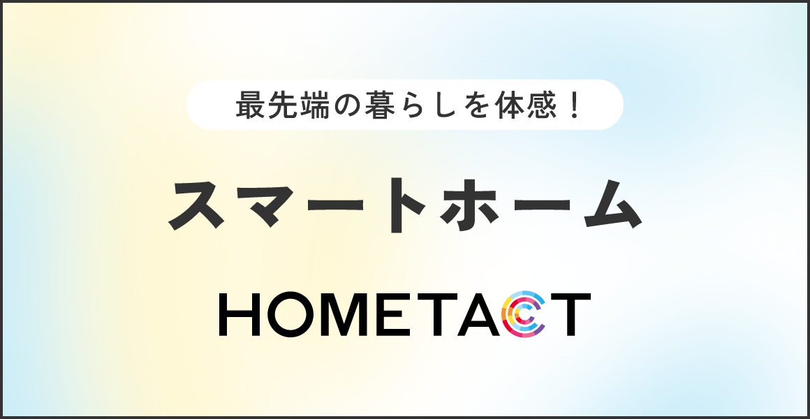 最先端の暮らしを体感！スマートホーム HOME TACT